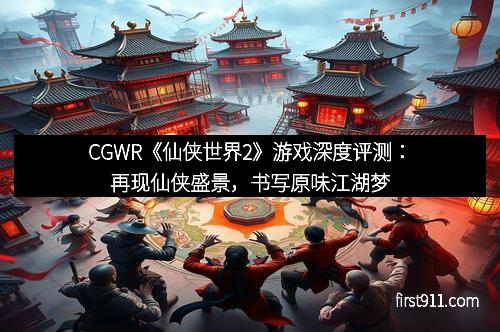 CGWR《仙侠世界2》游戏深度评测：再现仙侠盛景，书写原味江湖梦