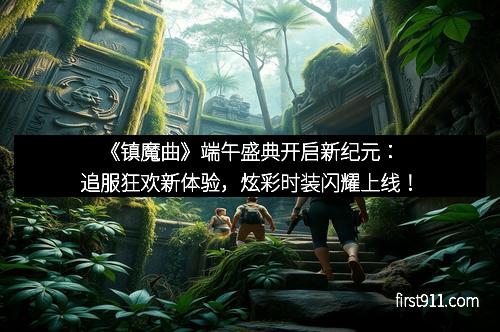 《镇魔曲》端午盛典开启新纪元：追服狂欢新体验，炫彩时装闪耀上线！